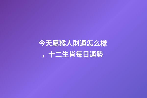 今天屬猴人財運怎么樣，十二生肖每日運勢-第1張-觀點-玄機派